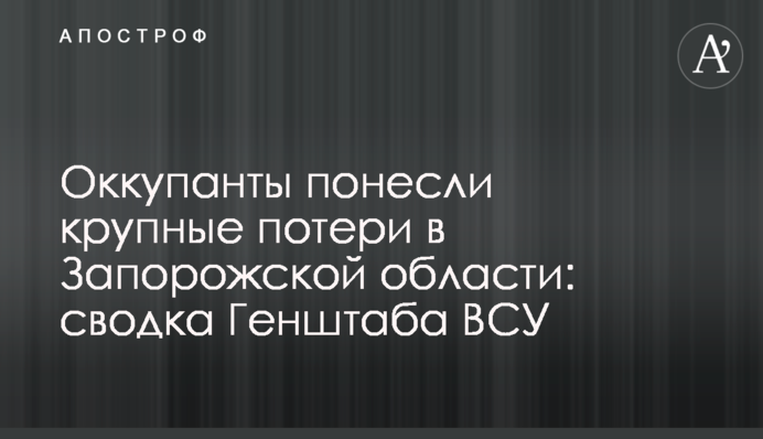 Окупанти зазнали суттєвих втрат у Запорізькій області: зведення Генштабу ЗСУ