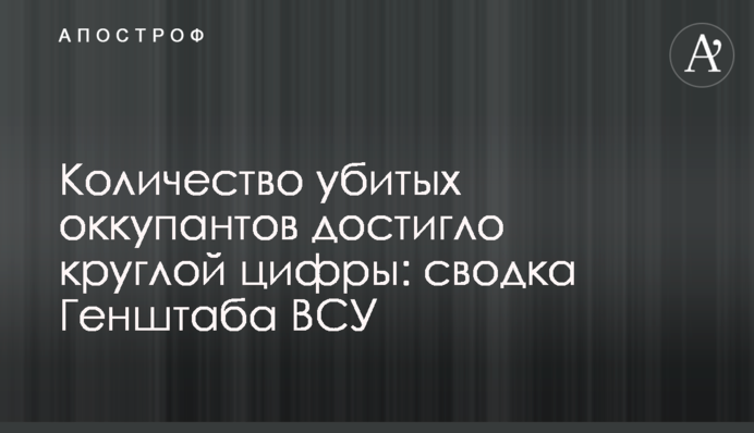 Кількість убитих окупантів досягла круглої цифри: зведення Генштабу ЗСУ