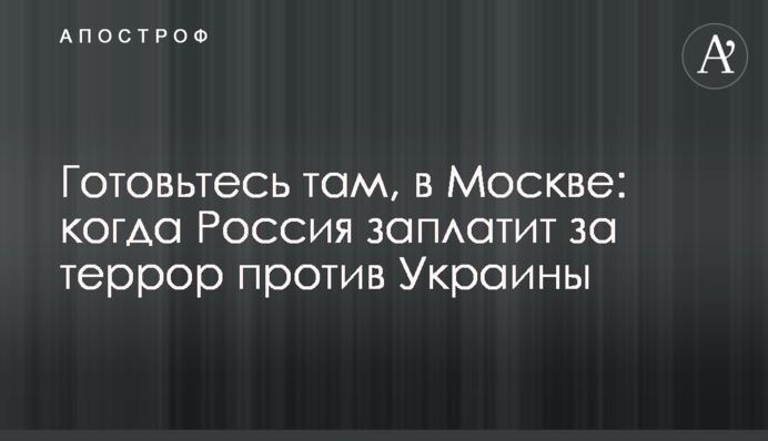 Готуйтеся там, у Москві: коли Росія заплатить за терор проти України