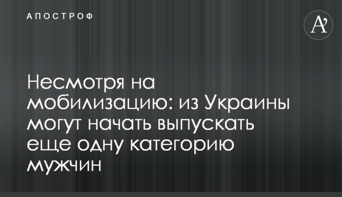 Незважаючи на мобілізацію: з України можуть почати випускати ще одну категорію чоловіків
