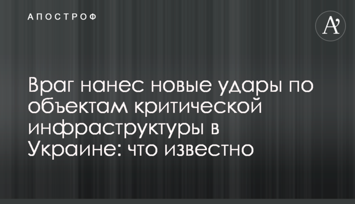 Ворог завдав нових ударів по об'єктах критичної інфраструктури в Україні: що відомо