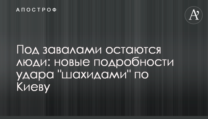 Под завалами остаются люди: новые подробности удара "шахидами" по Киеву