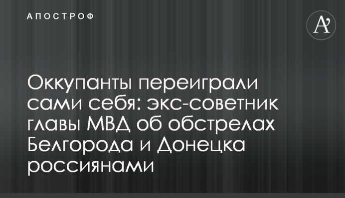Оккупанты переиграли сами себя: экс-советник главы МВД об обстрелах Белгорода и Донецка россиянами