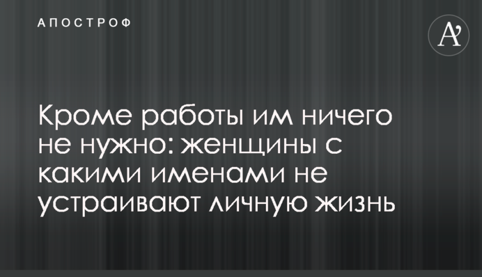 Кроме работы им ничего не нужно: женщины с какими именами не устраивают личную жизнь