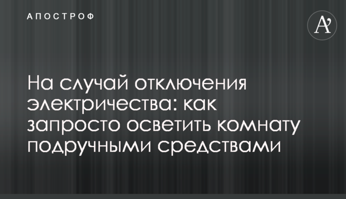На випадок відключення електрики: як запросто освітити кімнату підручними засобами