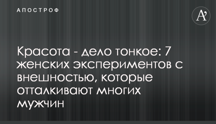 Красота - дело тонкое: 7 женских экспериментов с внешностью, которые отталкивают многих мужчин