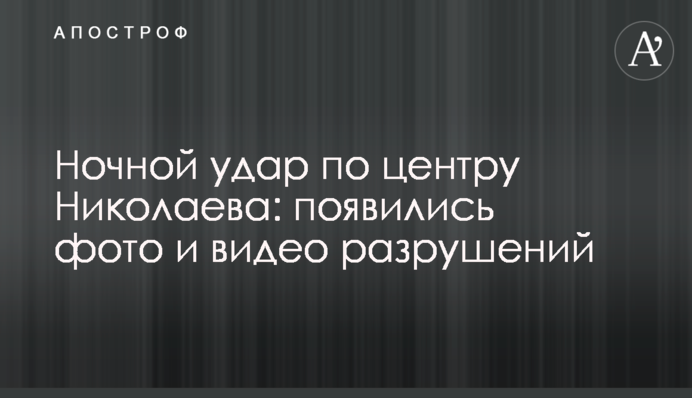 Нічний удар по центру Миколаєва: з'явилися фото та відео руйнувань