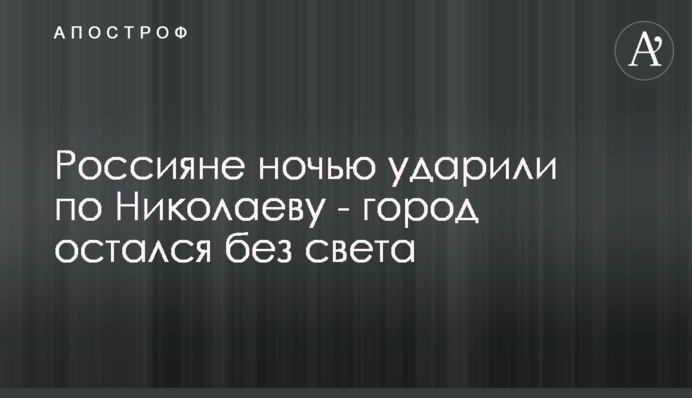 Россияне ночью ударили по Николаеву - город остался без света