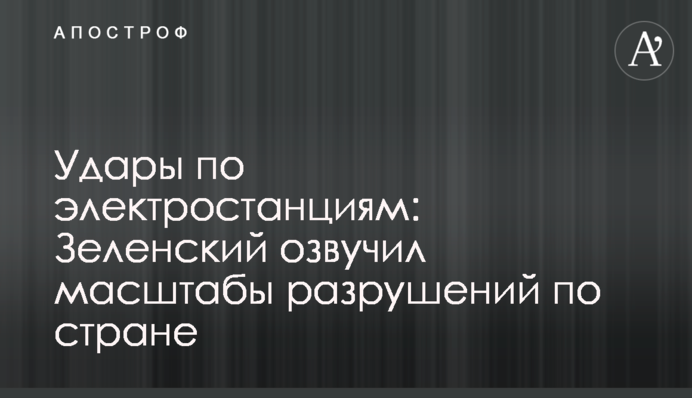 Удари по електростанціях: Зеленський озвучив масштаби руйнувань країною