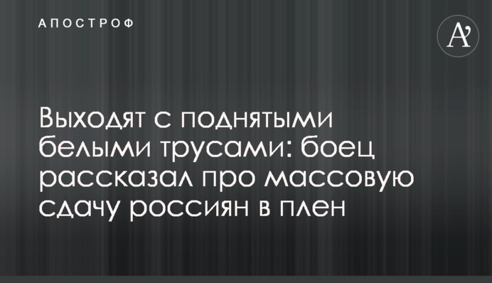 Виходять із піднятими білими трусами: боєць розповів про масове здавання росіян у полон