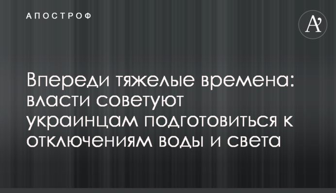 Впереди тяжелые времена: власти советуют украинцам подготовиться к отключениям воды и света