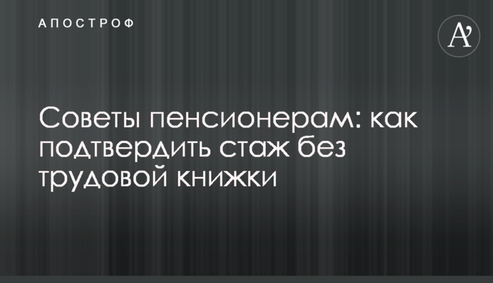 Поради пенсіонерам: як підтвердити стаж без трудової книжки