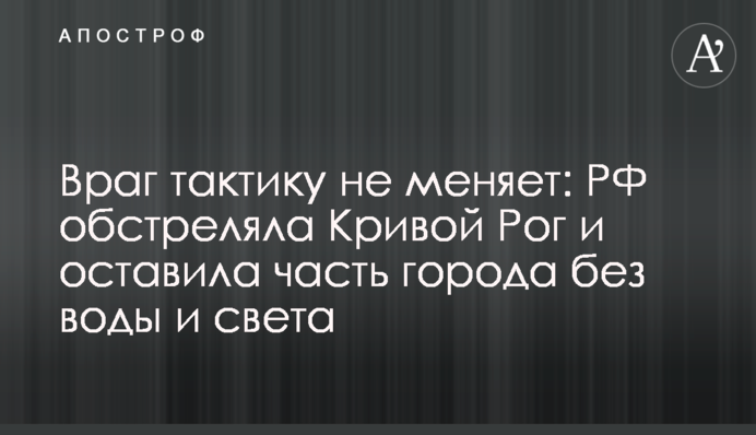 Ворог тактику не змінює: РФ обстріляла Кривий Ріг і залишила частину міста без води та світла