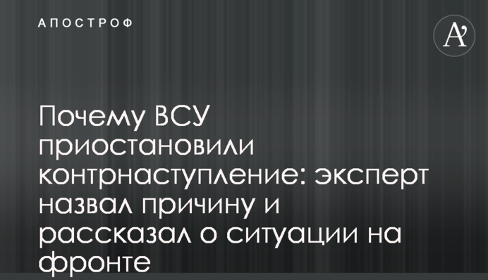 Почему ВСУ приостановили контрнаступление: эксперт назвал причину и рассказал о ситуации на фронте