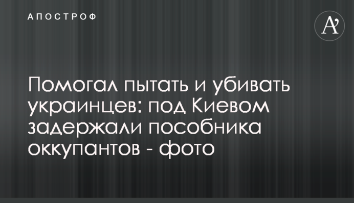 Допомагав катувати та вбивати українців: під Києвом затримали пособника окупантів - фото