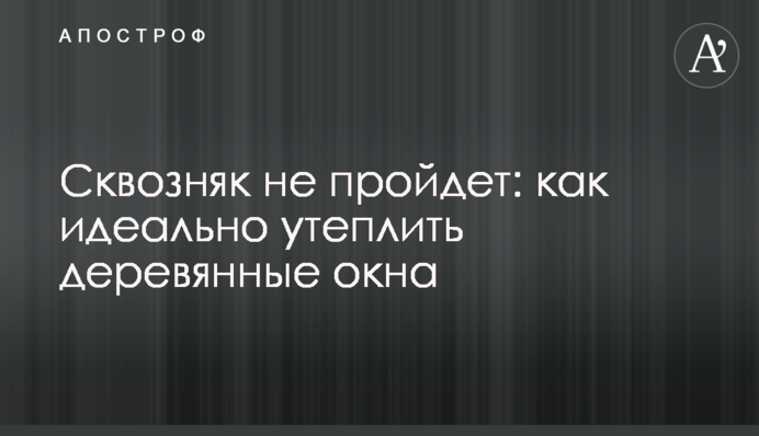 Протяг не пройде: як ідеально утеплити дерев'яні вікна