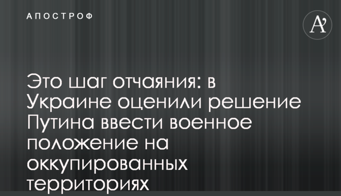Это шаг отчаяния: в Украине оценили решение Путина ввести военное положение на оккупированных территориях