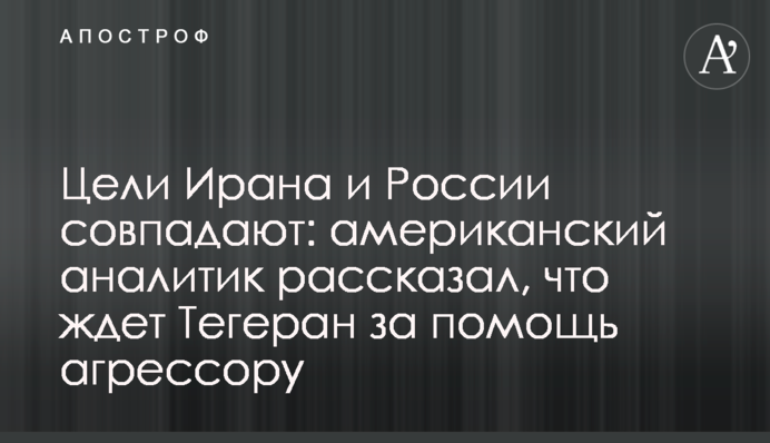 Цели Ирана и России совпадают: американский аналитик рассказал, что ждет Тегеран за помощь агрессору