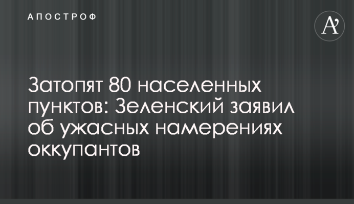 Затопят 80 населенных пунктов: Зеленский заявил об ужасных намерениях оккупантов