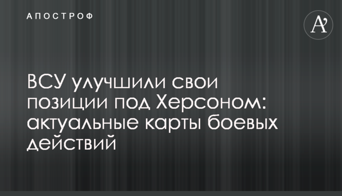 ВСУ улучшили свои позиции под Херсоном: актуальные карты боевых действий