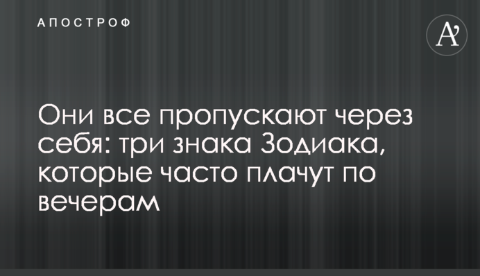 Вони все пропускають через себе: три знаки Зодіаку, які часто плачуть вечорами