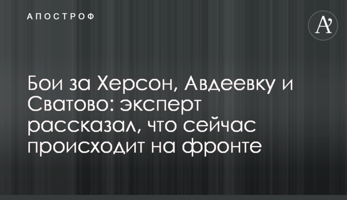Бої за Херсон, Авдіївку та Сватове: експерт розповів, що зараз відбувається на фронті