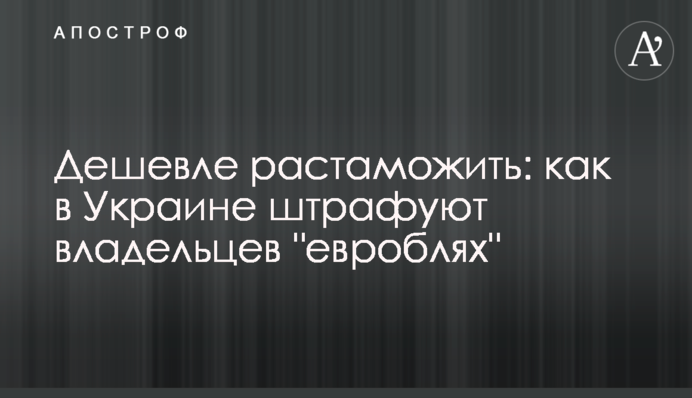 Дешевше розмитнити: як в Україні штрафують власників 