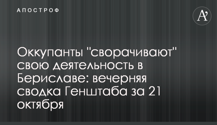 Окупанти "згортають" свою діяльність у Бериславі: вечірнє зведення Генштабу за 21 жовтня