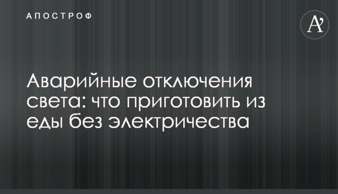 Аварійні відключення світла: що приготувати з їжі без електрики