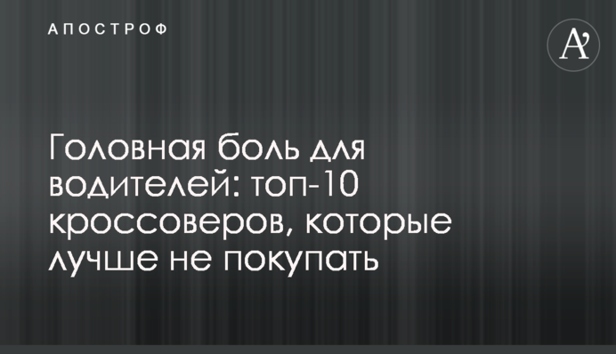 Головная боль для водителей: топ-10 кроссоверов, которые лучше не покупать