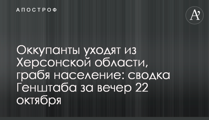 Оккупанты уходят из Херсонской области, грабя население: сводка Генштаба за вечер 22 октября