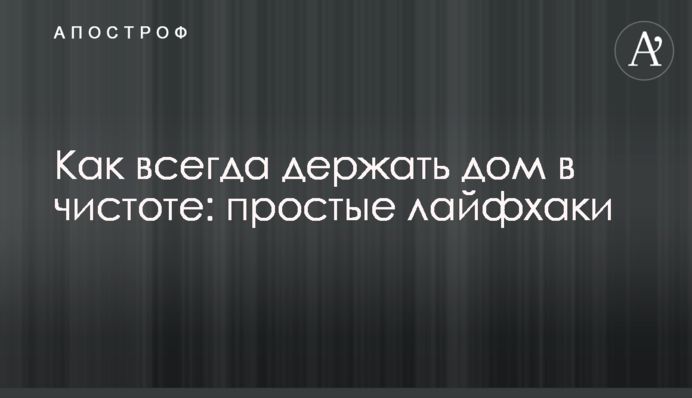 Як завжди тримати будинок у чистоті: прості лайфхаки