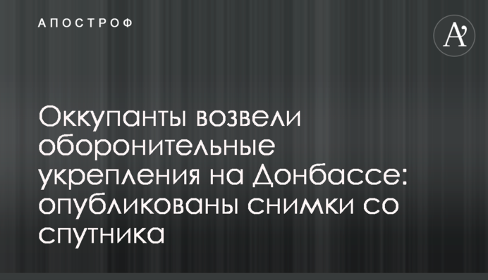 Окупанти звели оборонні укріплення на Донбасі: опубліковано знімки з супутника