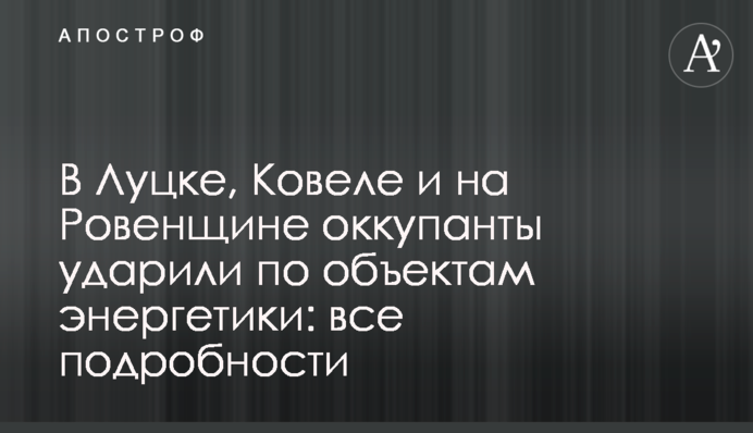 У Луцьку, Ковелі та на Рівненщині окупанти вдарили по об'єктах енергетики: усі подробиці