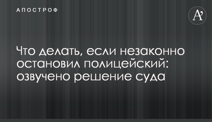Что делать, если незаконно остановил полицейский: озвучено решение суда