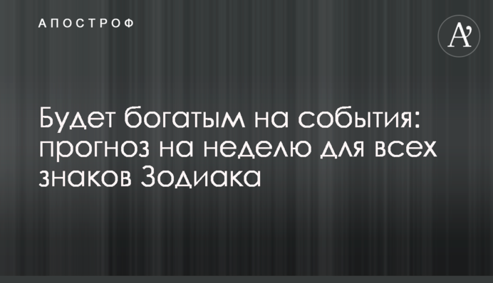 Будет богатым на события: прогноз на неделю для всех знаков Зодиака