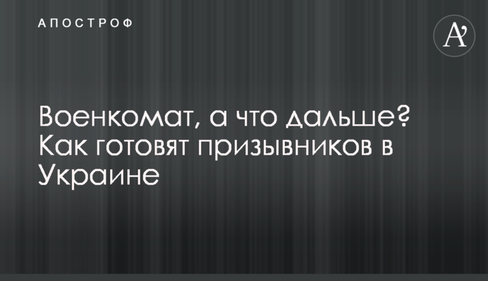 Військкомат, а що далі? Як готують призовників в Україні