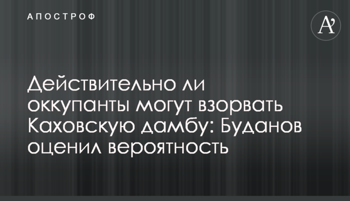 Чи справді окупанти можуть підірвати Каховську греблю: Буданов оцінив ймовірність