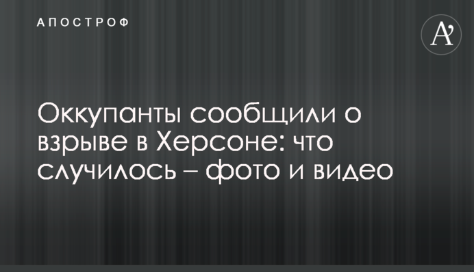 Окупанти повідомили про вибух у Херсоні: що сталося – фото та відео