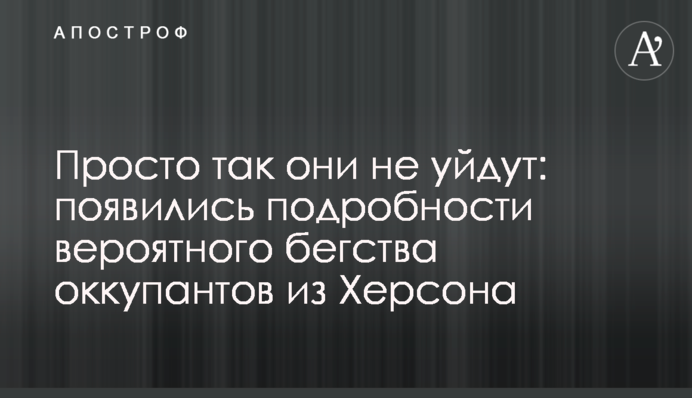 Просто так вони не підуть: з'явилися подробиці ймовірної втечі окупантів з Херсона