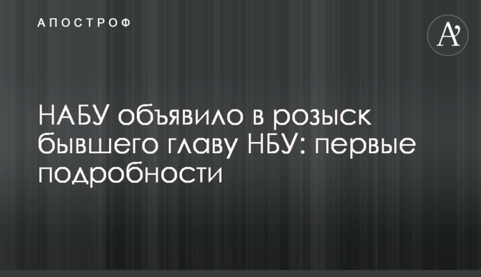 НАБУ оголосило у розшук колишнього голову НБУ: перші подробиці