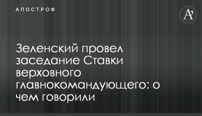 Зеленський провів засідання Ставки верховного головнокомандувача: про що говорили