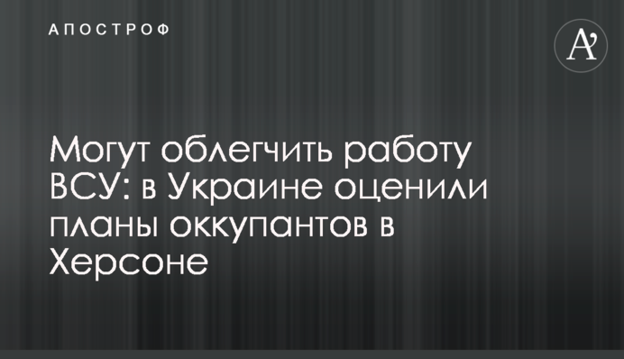 Можуть полегшити роботу ЗСУ: в Україні оцінили плани окупантів у Херсоні