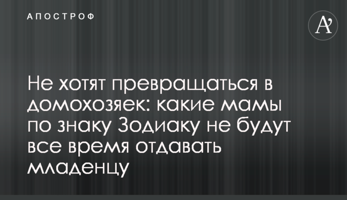 Не хочуть перетворюватися на домогосподарок: які мами за знаком Зодіаку не будуть весь час віддавати немовляті