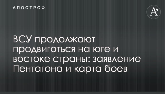 ЗСУ продовжують просуватися на півдні та сході країни: заява Пентагону та карта боїв