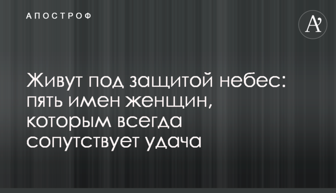 Живут под защитой небес: пять имен женщин, которым всегда сопутствует удача