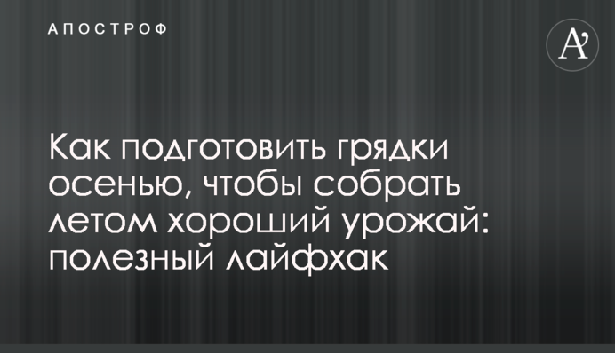 Як підготувати грядки восени, щоб зібрати влітку хороший урожай: корисний лайфхак