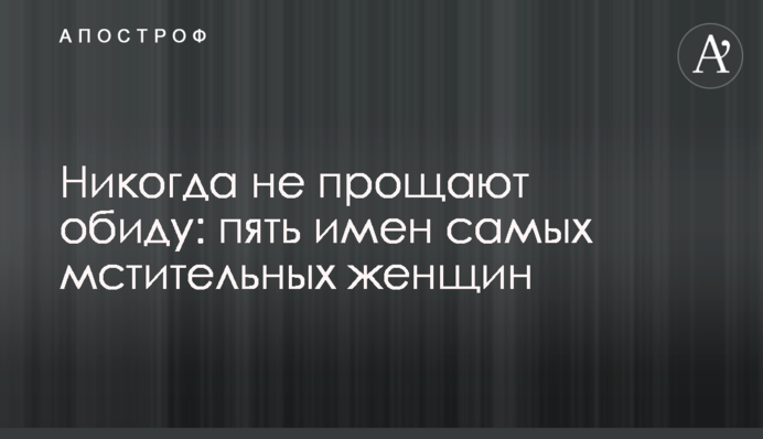 Никогда не прощают обиду: пять имен самых мстительных женщин