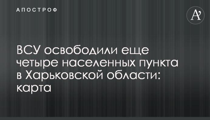 ЗСУ звільнили ще чотири населені пункти в Харківській області: карта