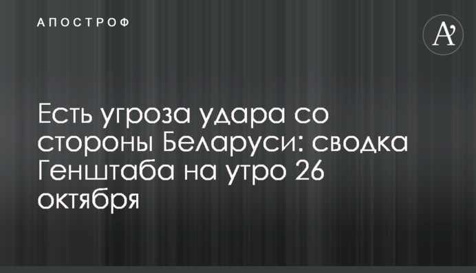 Є загроза удару з боку Білорусі: зведення Генштабу на ранок 26 жовтня